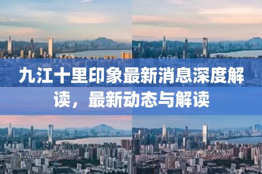 九江十里印象最新消息深度解讀，最新動態(tài)與解讀