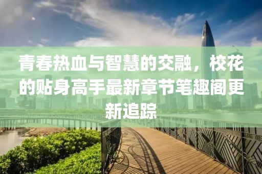 青春熱血與智慧的交融，?；ǖ馁N身高手最新章節(jié)筆趣閣更新追蹤
