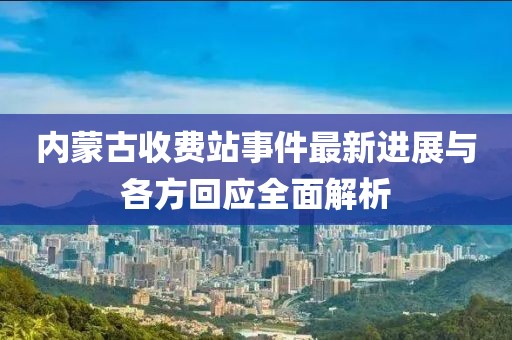 內(nèi)蒙古收費(fèi)站事件最新進(jìn)展與各方回應(yīng)全面解析