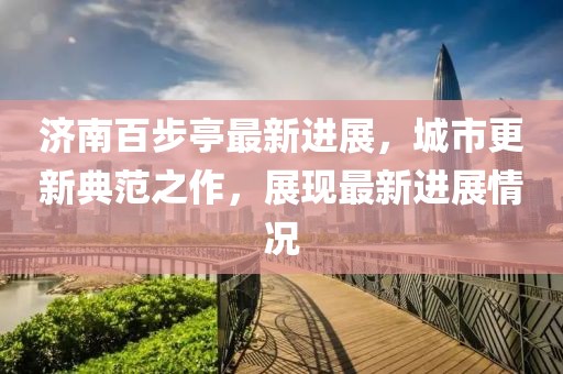濟(jì)南百步亭最新進(jìn)展，城市更新典范之作，展現(xiàn)最新進(jìn)展情況