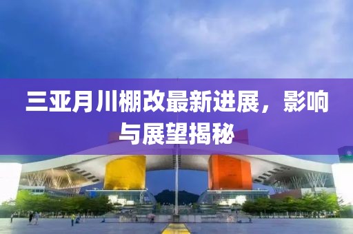 三亞月川棚改最新進(jìn)展，影響與展望揭秘