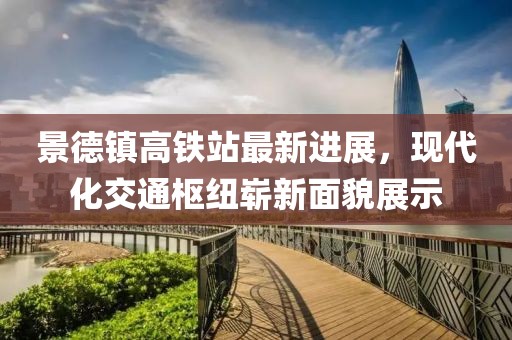景德鎮(zhèn)高鐵站最新進展，現(xiàn)代化交通樞紐嶄新面貌展示