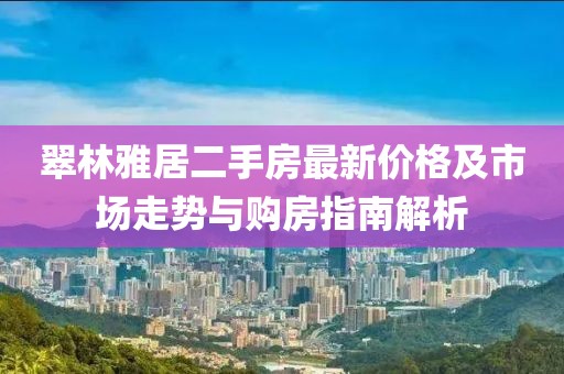 翠林雅居二手房最新價(jià)格及市場走勢與購房指南解析