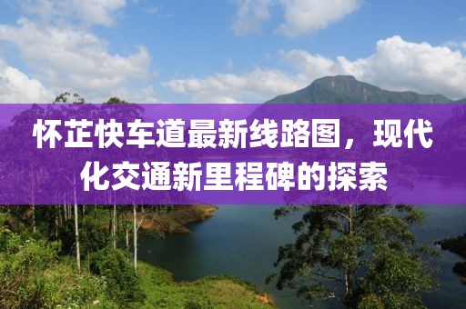 懷芷快車道最新線路圖，現(xiàn)代化交通新里程碑的探索