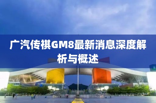 廣汽傳祺GM8最新消息深度解析與概述