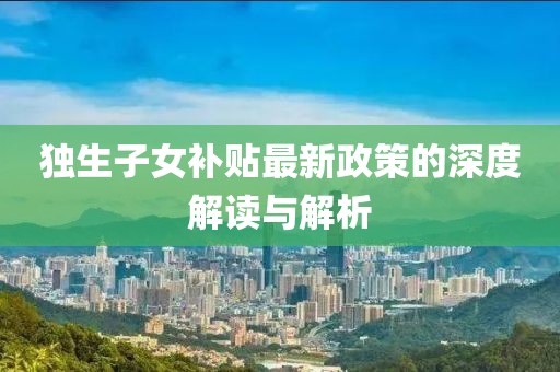 獨生子女補貼最新政策的深度解讀與解析