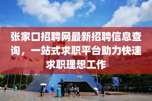張家口招聘網(wǎng)最新招聘信息查詢，一站式求職平臺(tái)助力快速求職理想工作