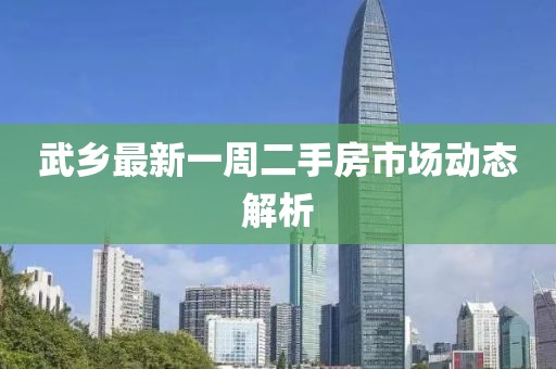 武鄉(xiāng)最新一周二手房市場動態(tài)解析