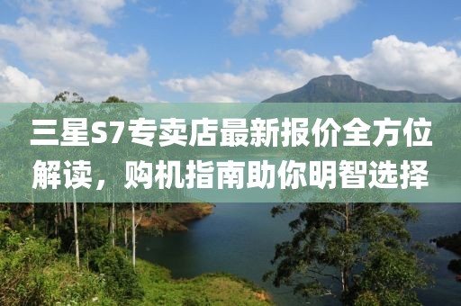 三星S7專賣店最新報(bào)價(jià)全方位解讀，購(gòu)機(jī)指南助你明智選擇