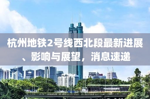 杭州地鐵2號(hào)線西北段最新進(jìn)展、影響與展望，消息速遞
