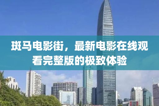 斑馬電影街，最新電影在線觀看完整版的極致體驗(yàn)