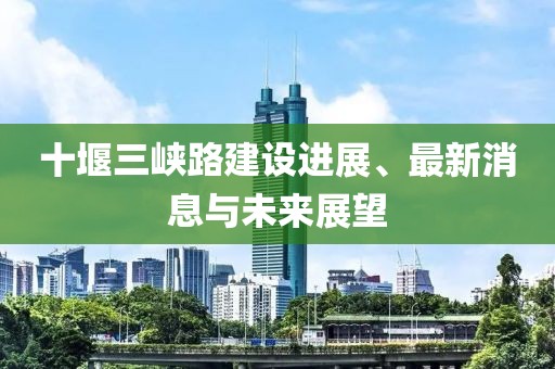 十堰三峽路建設(shè)進(jìn)展、最新消息與未來展望