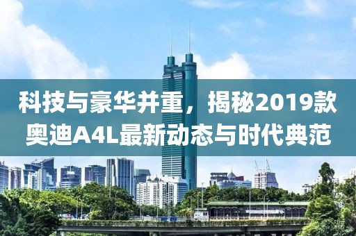 科技與豪華并重，揭秘2019款奧迪A4L最新動態(tài)與時代典范