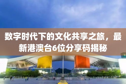數(shù)字時代下的文化共享之旅，最新港澳臺6位分享碼揭秘