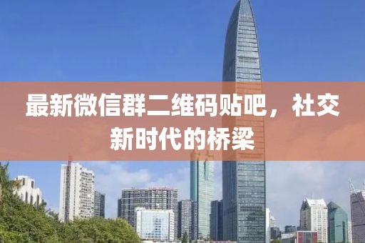 最新微信群二維碼貼吧，社交新時(shí)代的橋梁