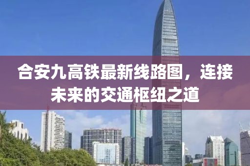 合安九高鐵最新線路圖，連接未來的交通樞紐之道