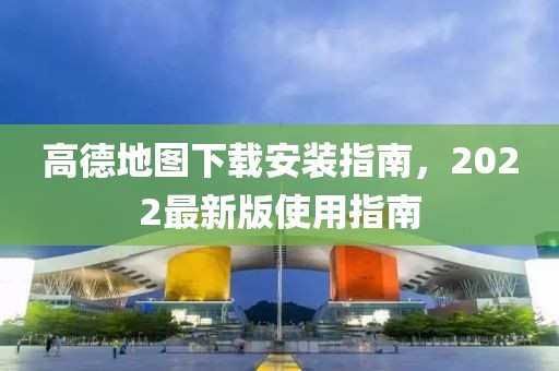 高德地圖下載安裝指南，2022最新版使用指南