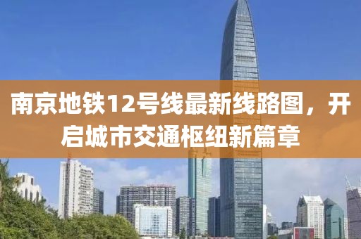 南京地鐵12號(hào)線最新線路圖，開(kāi)啟城市交通樞紐新篇章