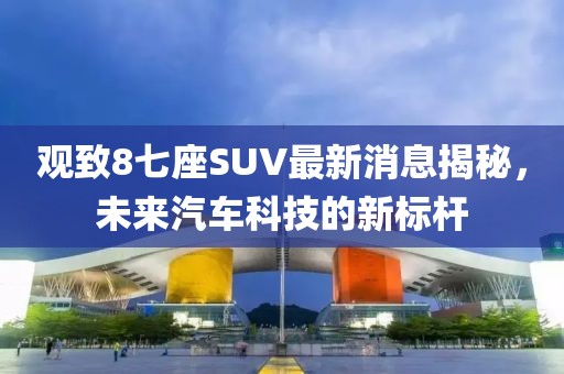 觀致8七座SUV最新消息揭秘，未來汽車科技的新標桿