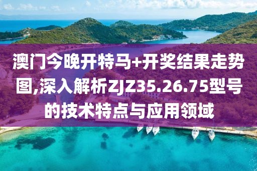 澳門今晚開特馬+開獎結(jié)果走勢圖,深入解析ZJZ35.26.75型號的技術(shù)特點與應(yīng)用領(lǐng)域