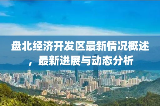 盤(pán)北經(jīng)濟(jì)開(kāi)發(fā)區(qū)最新情況概述，最新進(jìn)展與動(dòng)態(tài)分析