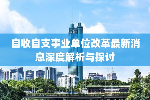 自收自支事業(yè)單位改革最新消息深度解析與探討