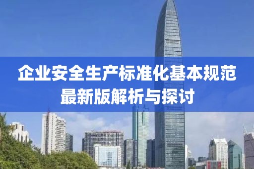 企業(yè)安全生產(chǎn)標(biāo)準(zhǔn)化基本規(guī)范最新版解析與探討
