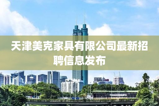 天津美克家具有限公司最新招聘信息發(fā)布