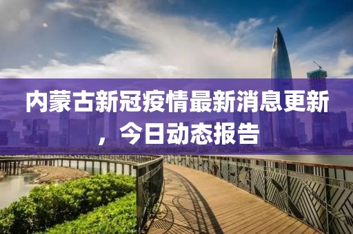內蒙古新冠疫情最新消息更新，今日動態(tài)報告
