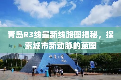 青島R3線最新線路圖揭秘，探索城市新動(dòng)脈的藍(lán)圖