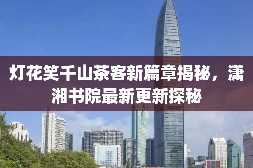 燈花笑千山茶客新篇章揭秘，瀟湘書院最新更新探秘