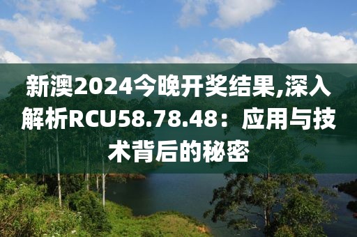 新澳2024今晚開獎結果,深入解析RCU58.78.48：應用與技術背后的秘密