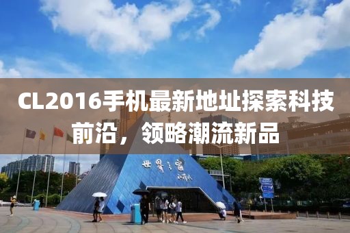 CL2016手機(jī)最新地址探索科技前沿，領(lǐng)略潮流新品