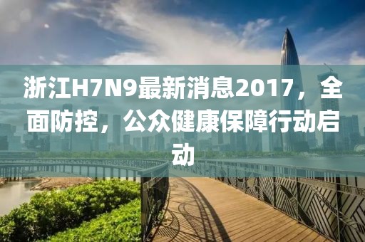 浙江H7N9最新消息2017，全面防控，公眾健康保障行動啟動