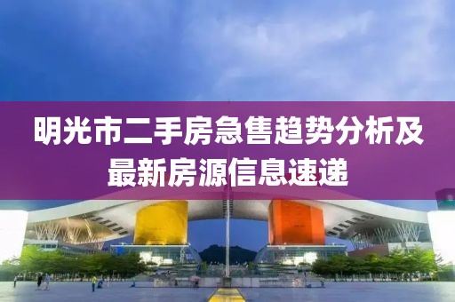 明光市二手房急售趨勢分析及最新房源信息速遞