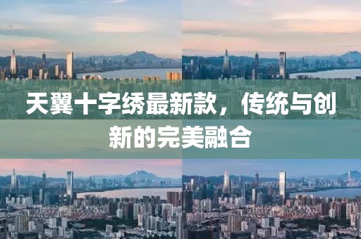 天翼十字繡最新款，傳統(tǒng)與創(chuàng)新的完美融合