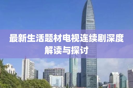 最新生活題材電視連續(xù)劇深度解讀與探討