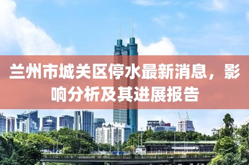 蘭州市城關(guān)區(qū)停水最新消息，影響分析及其進(jìn)展報(bào)告