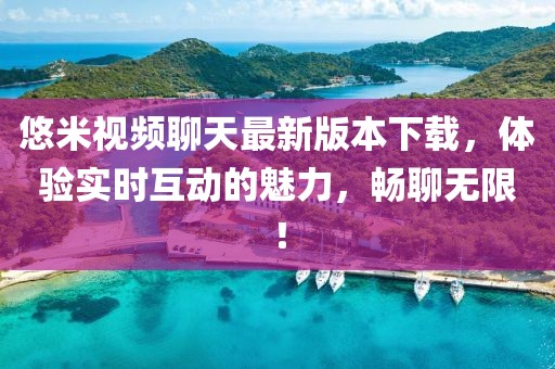 悠米視頻聊天最新版本下載，體驗實時互動的魅力，暢聊無限！