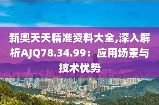 新奧天天精準(zhǔn)資料大全,深入解析AJQ78.34.99：應(yīng)用場(chǎng)景與技術(shù)優(yōu)勢(shì)