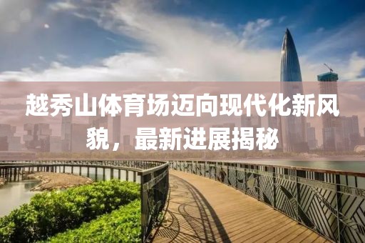 越秀山體育場(chǎng)邁向現(xiàn)代化新風(fēng)貌，最新進(jìn)展揭秘