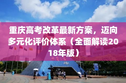 重慶高考改革最新方案，邁向多元化評價體系（全面解讀2018年版）