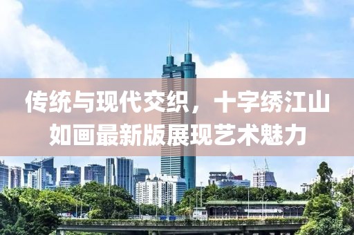 傳統(tǒng)與現(xiàn)代交織，十字繡江山如畫最新版展現(xiàn)藝術(shù)魅力