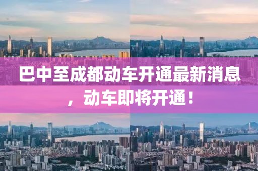 巴中至成都動車開通最新消息，動車即將開通！