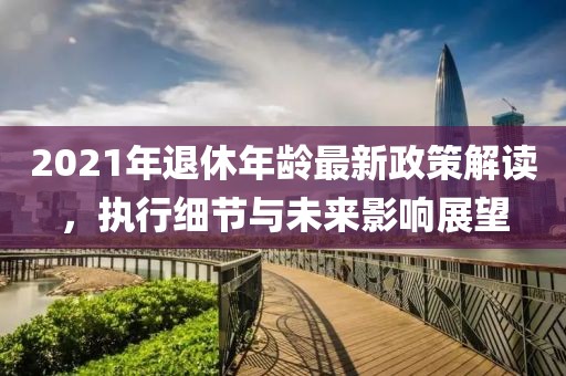 2021年退休年齡最新政策解讀，執(zhí)行細(xì)節(jié)與未來影響展望