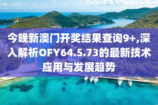 今晚新澳門開獎結(jié)果查詢9+,深入解析OFY64.5.73的最新技術(shù)應用與發(fā)展趨勢