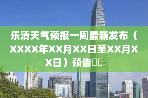 樂清天氣預(yù)報一周最新發(fā)布（XXXX年XX月XX日至XX月XX日）預(yù)告??