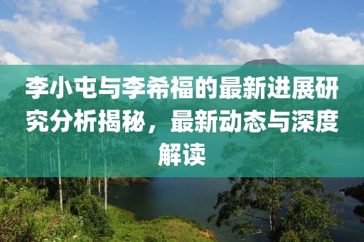 李小屯與李希福的最新進展研究分析揭秘，最新動態(tài)與深度解讀