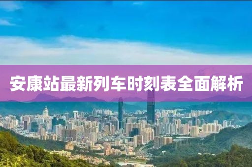 安康站最新列車時(shí)刻表全面解析