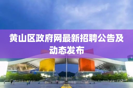 黃山區(qū)政府網(wǎng)最新招聘公告及動(dòng)態(tài)發(fā)布